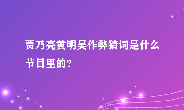 贾乃亮黄明昊作弊猜词是什么节目里的？