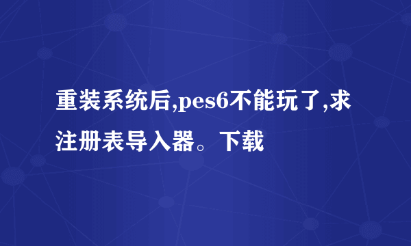 重装系统后,pes6不能玩了,求注册表导入器。下载