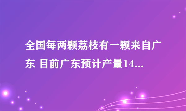 全国每两颗荔枝有一颗来自广东 目前广东预计产量143.71万吨