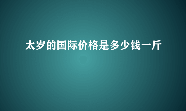 太岁的国际价格是多少钱一斤