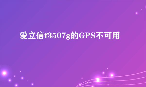 爱立信f3507g的GPS不可用