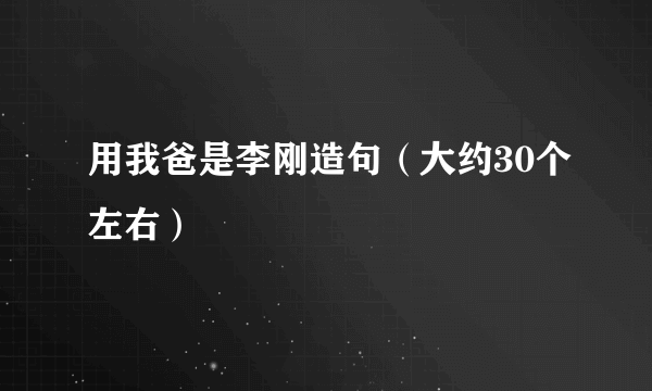 用我爸是李刚造句（大约30个左右）