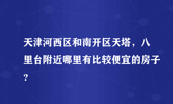 天津河西区和南开区天塔，八里台附近哪里有比较便宜的房子？