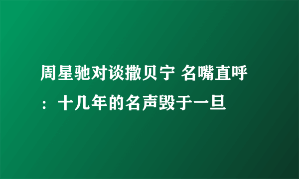 周星驰对谈撒贝宁 名嘴直呼：十几年的名声毁于一旦