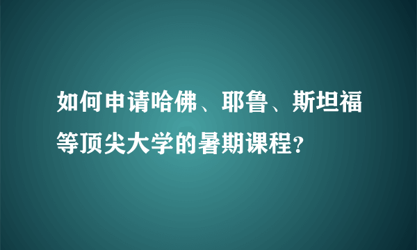 如何申请哈佛、耶鲁、斯坦福等顶尖大学的暑期课程？