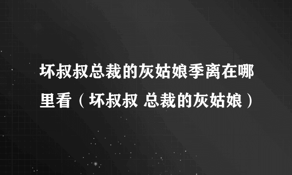 坏叔叔总裁的灰姑娘季离在哪里看（坏叔叔 总裁的灰姑娘）