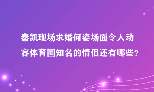 秦凯现场求婚何姿场面令人动容体育圈知名的情侣还有哪些？