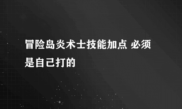 冒险岛炎术士技能加点 必须是自己打的