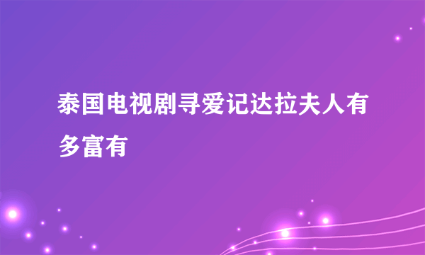 泰国电视剧寻爱记达拉夫人有多富有