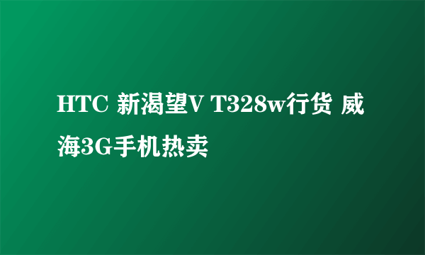 HTC 新渴望V T328w行货 威海3G手机热卖