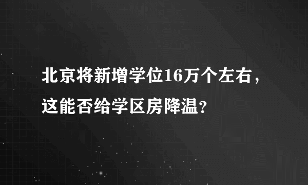 北京将新增学位16万个左右，这能否给学区房降温？