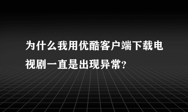 为什么我用优酷客户端下载电视剧一直是出现异常？