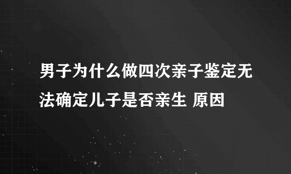 男子为什么做四次亲子鉴定无法确定儿子是否亲生 原因