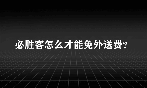 必胜客怎么才能免外送费？