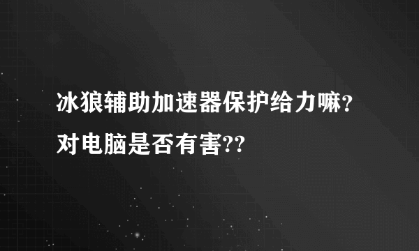 冰狼辅助加速器保护给力嘛？对电脑是否有害??