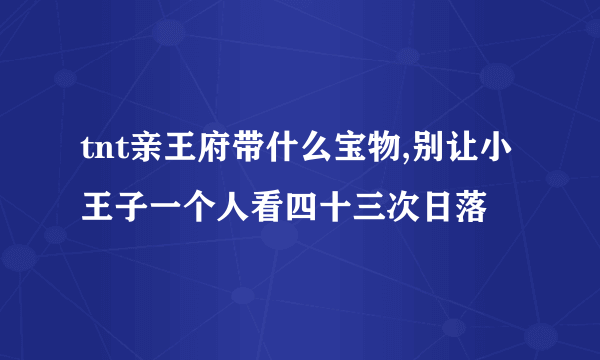 tnt亲王府带什么宝物,别让小王子一个人看四十三次日落