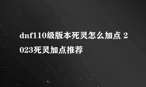 dnf110级版本死灵怎么加点 2023死灵加点推荐