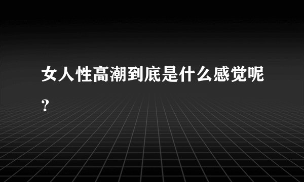 女人性高潮到底是什么感觉呢？