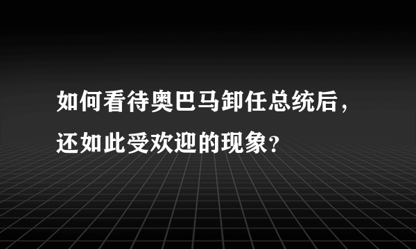 如何看待奥巴马卸任总统后，还如此受欢迎的现象？