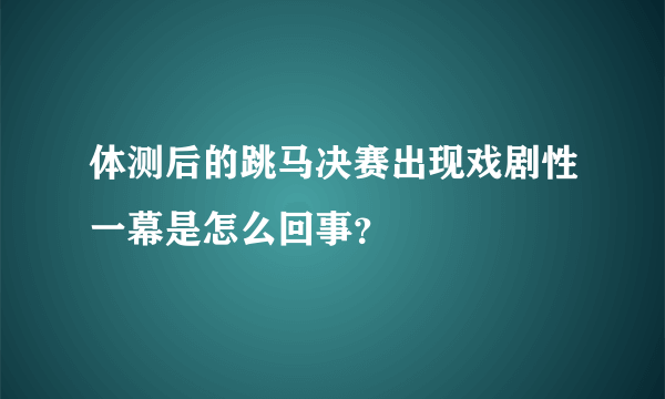 体测后的跳马决赛出现戏剧性一幕是怎么回事？