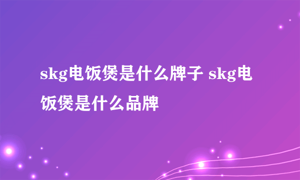 skg电饭煲是什么牌子 skg电饭煲是什么品牌