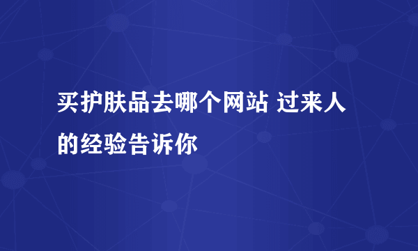 买护肤品去哪个网站 过来人的经验告诉你