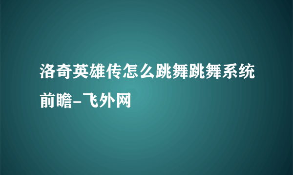 洛奇英雄传怎么跳舞跳舞系统前瞻-飞外网