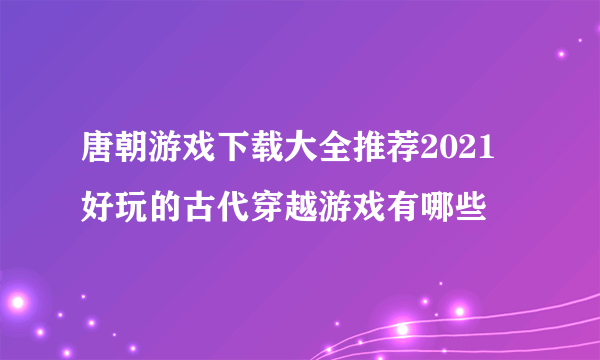 唐朝游戏下载大全推荐2021 好玩的古代穿越游戏有哪些