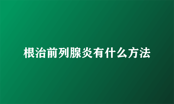 根治前列腺炎有什么方法