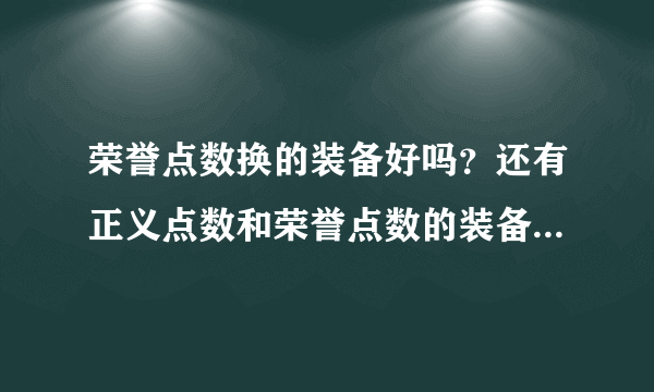 荣誉点数换的装备好吗？还有正义点数和荣誉点数的装备哪种比较好？本人盗贼 有什么装备能换推荐下。。谢谢