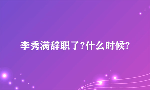 李秀满辞职了?什么时候?