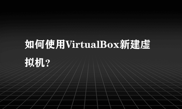 如何使用VirtualBox新建虚拟机？