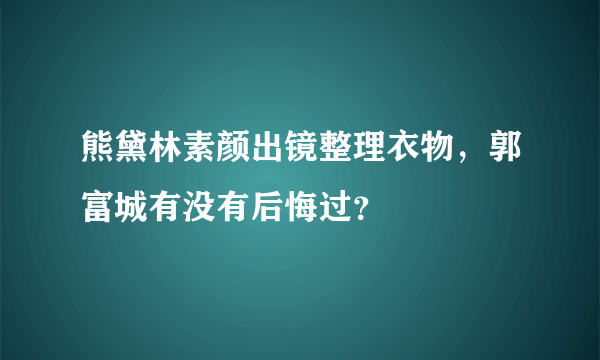 熊黛林素颜出镜整理衣物，郭富城有没有后悔过？