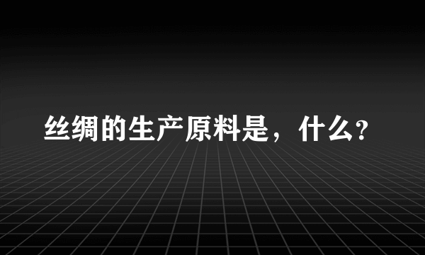 丝绸的生产原料是，什么？