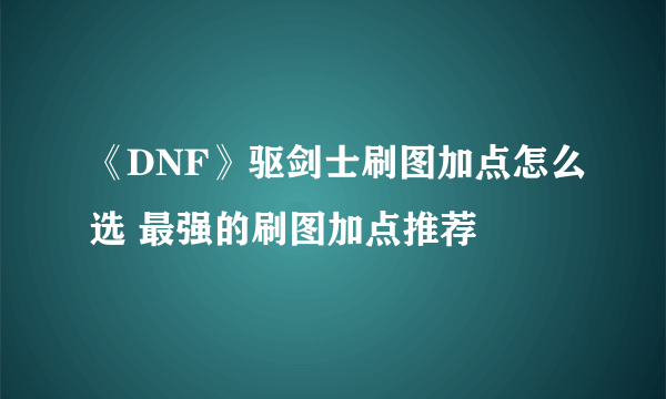 《DNF》驱剑士刷图加点怎么选 最强的刷图加点推荐