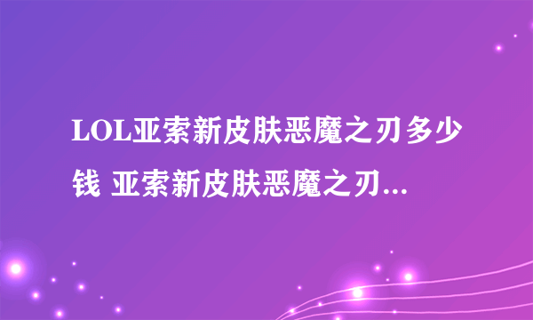 LOL亚索新皮肤恶魔之刃多少钱 亚索新皮肤恶魔之刃价格详解