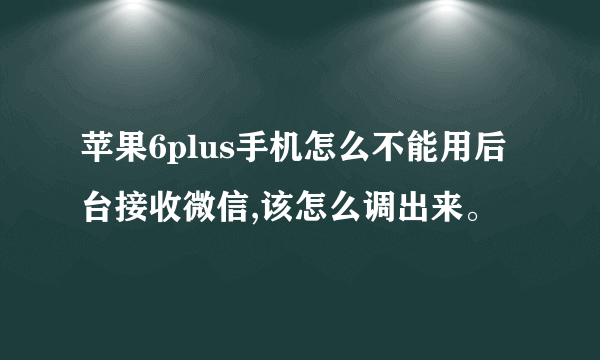 苹果6plus手机怎么不能用后台接收微信,该怎么调出来。