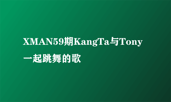 XMAN59期KangTa与Tony一起跳舞的歌