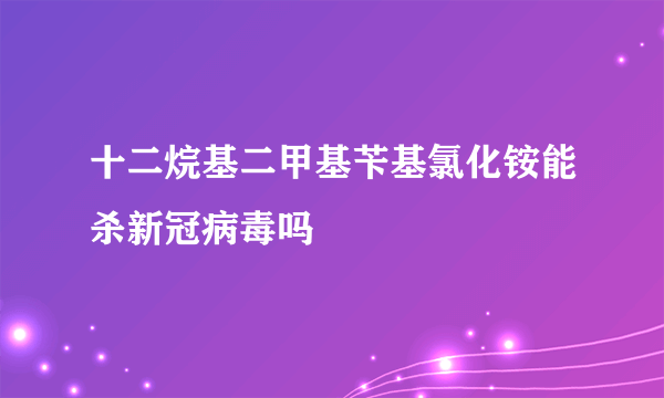 十二烷基二甲基苄基氯化铵能杀新冠病毒吗