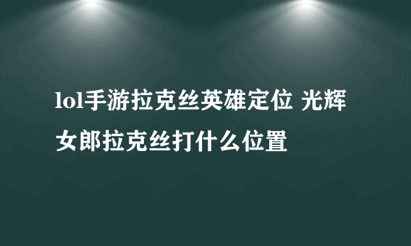 lol手游拉克丝英雄定位 光辉女郎拉克丝打什么位置​