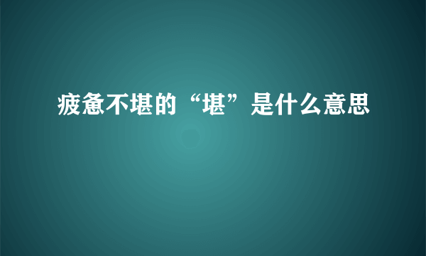 疲惫不堪的“堪”是什么意思