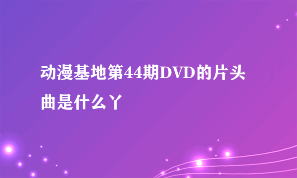 动漫基地第44期DVD的片头曲是什么丫