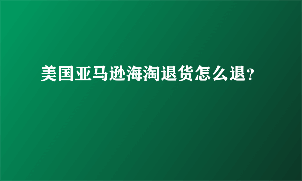 美国亚马逊海淘退货怎么退？