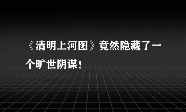 《清明上河图》竟然隐藏了一个旷世阴谋！