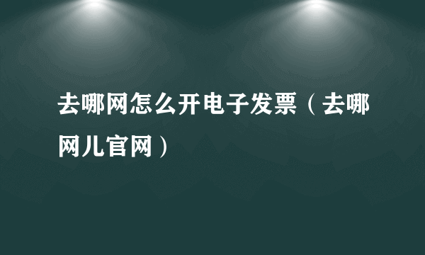 去哪网怎么开电子发票（去哪网儿官网）