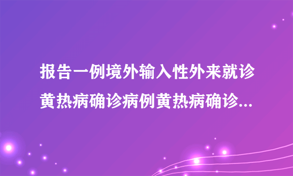 报告一例境外输入性外来就诊黄热病确诊病例黄热病确诊病例在我国出现