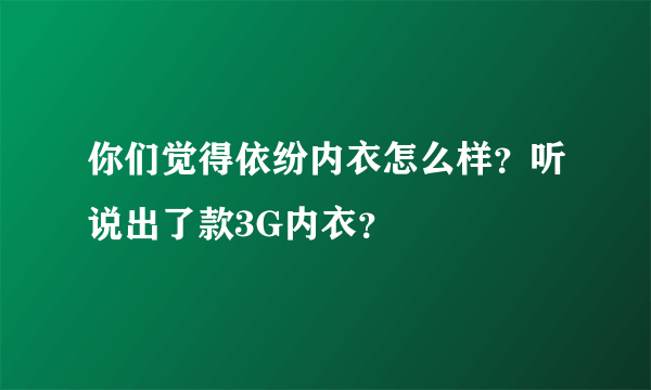 你们觉得依纷内衣怎么样？听说出了款3G内衣？