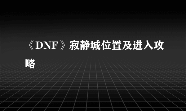 《DNF》寂静城位置及进入攻略