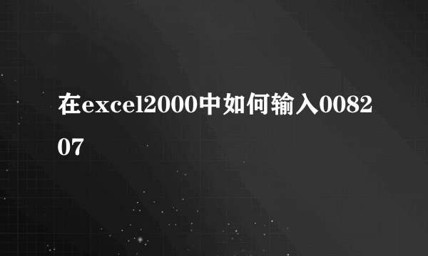 在excel2000中如何输入008207