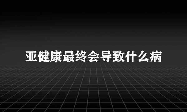 亚健康最终会导致什么病